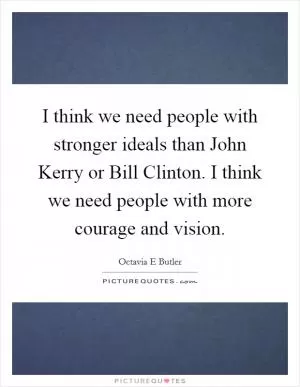 I think we need people with stronger ideals than John Kerry or Bill Clinton. I think we need people with more courage and vision Picture Quote #1