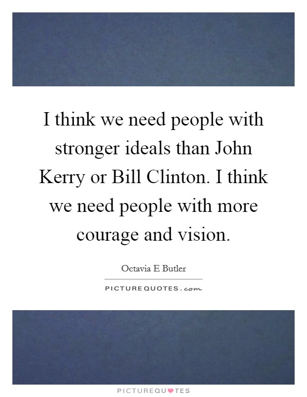 I think we need people with stronger ideals than John Kerry or Bill Clinton. I think we need people with more courage and vision. Picture Quote #1