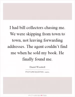 I had bill collectors chasing me. We were skipping from town to town, not leaving forwarding addresses. The agent couldn’t find me when he sold my book. He finally found me Picture Quote #1