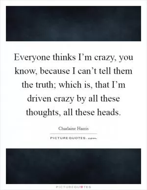 Everyone thinks I’m crazy, you know, because I can’t tell them the truth; which is, that I’m driven crazy by all these thoughts, all these heads Picture Quote #1