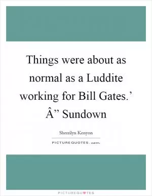 Things were about as normal as a Luddite working for Bill Gates.’ Â” Sundown Picture Quote #1