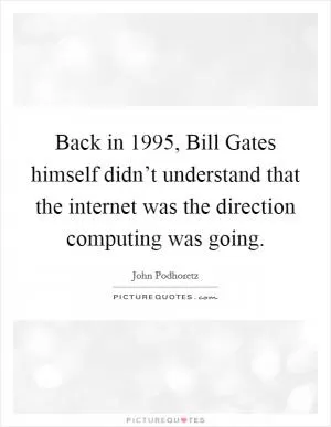 Back in 1995, Bill Gates himself didn’t understand that the internet was the direction computing was going Picture Quote #1