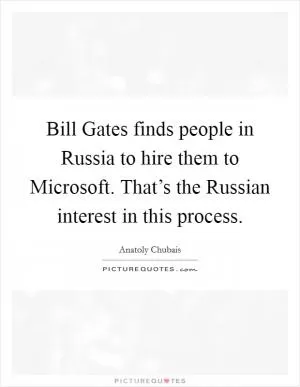 Bill Gates finds people in Russia to hire them to Microsoft. That’s the Russian interest in this process Picture Quote #1