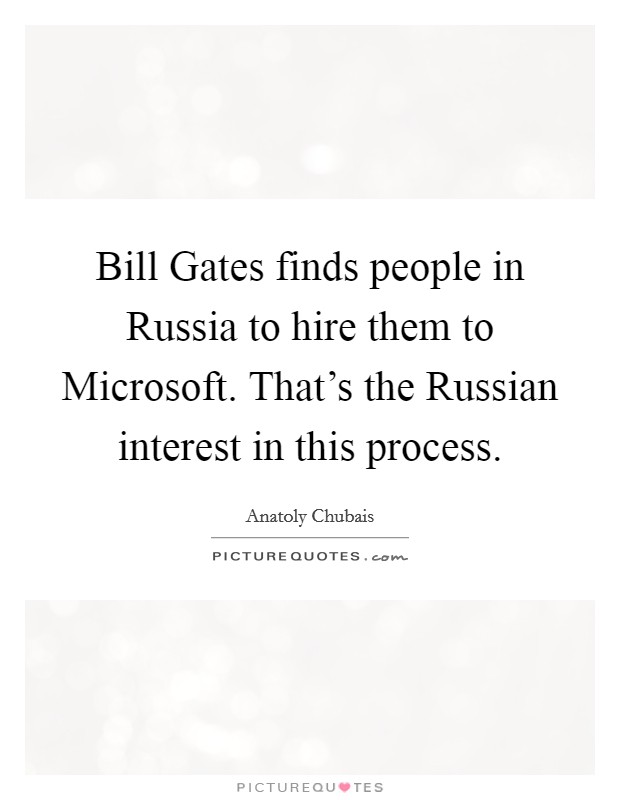 Bill Gates finds people in Russia to hire them to Microsoft. That's the Russian interest in this process. Picture Quote #1