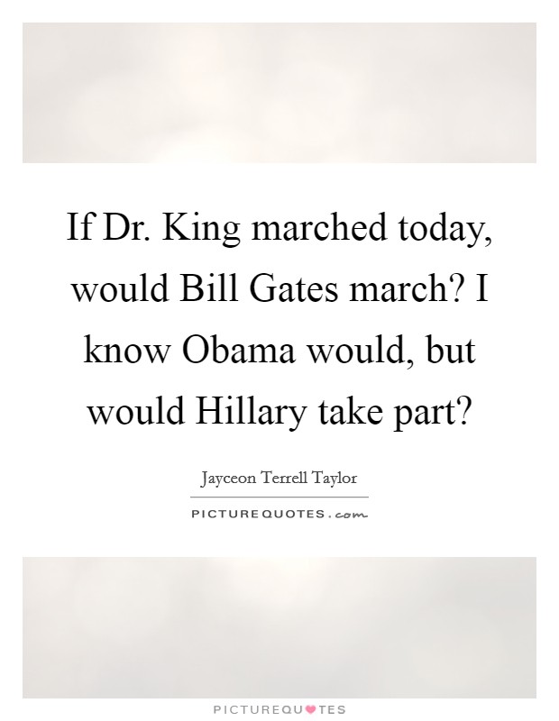 If Dr. King marched today, would Bill Gates march? I know Obama would, but would Hillary take part? Picture Quote #1