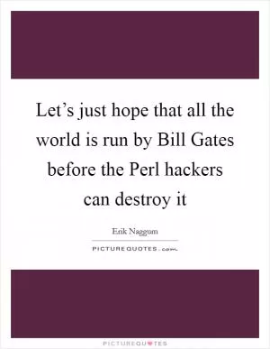 Let’s just hope that all the world is run by Bill Gates before the Perl hackers can destroy it Picture Quote #1