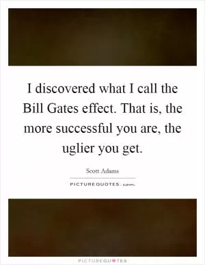 I discovered what I call the Bill Gates effect. That is, the more successful you are, the uglier you get Picture Quote #1