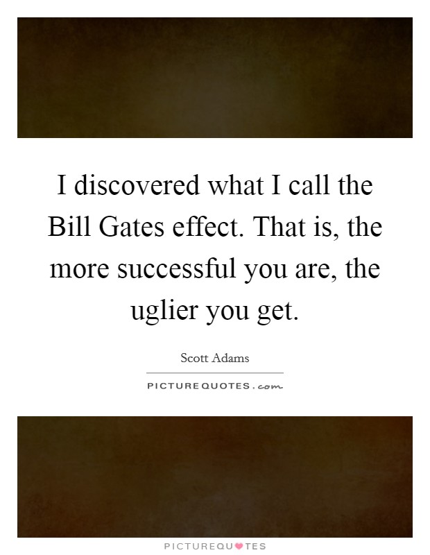 I discovered what I call the Bill Gates effect. That is, the more successful you are, the uglier you get. Picture Quote #1