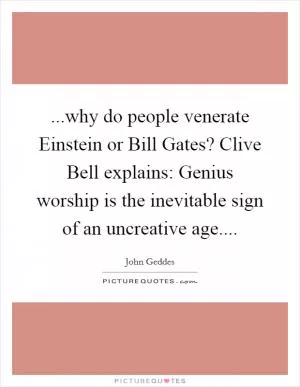...why do people venerate Einstein or Bill Gates? Clive Bell explains: Genius worship is the inevitable sign of an uncreative age Picture Quote #1