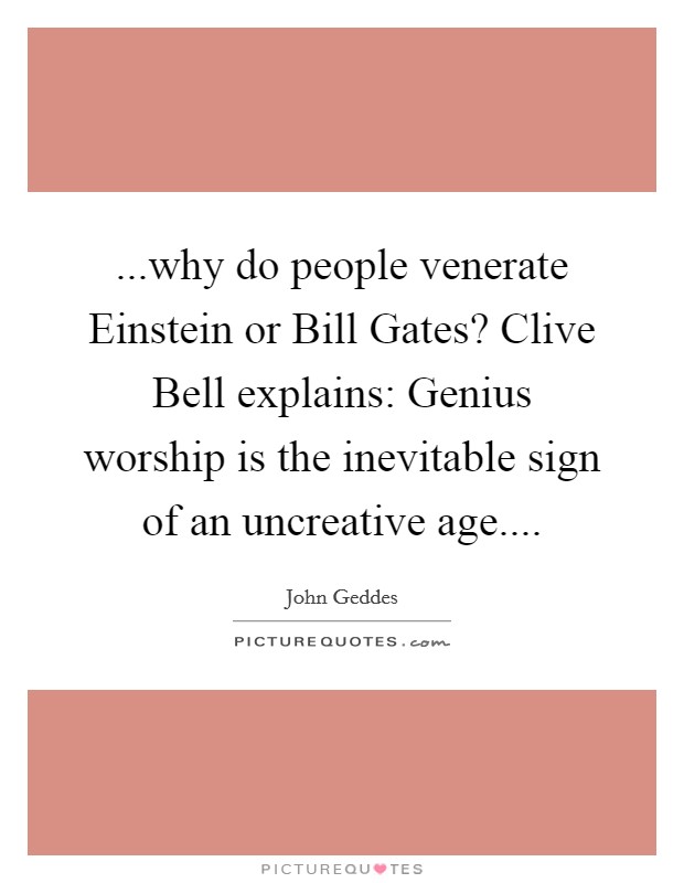 ...why do people venerate Einstein or Bill Gates? Clive Bell explains: Genius worship is the inevitable sign of an uncreative age.... Picture Quote #1