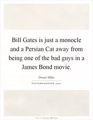 Bill Gates is just a monocle and a Persian Cat away from being one of the bad guys in a James Bond movie Picture Quote #1