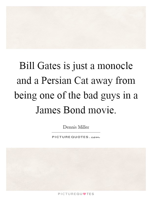 Bill Gates is just a monocle and a Persian Cat away from being one of the bad guys in a James Bond movie. Picture Quote #1