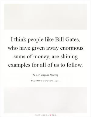 I think people like Bill Gates, who have given away enormous sums of money, are shining examples for all of us to follow Picture Quote #1