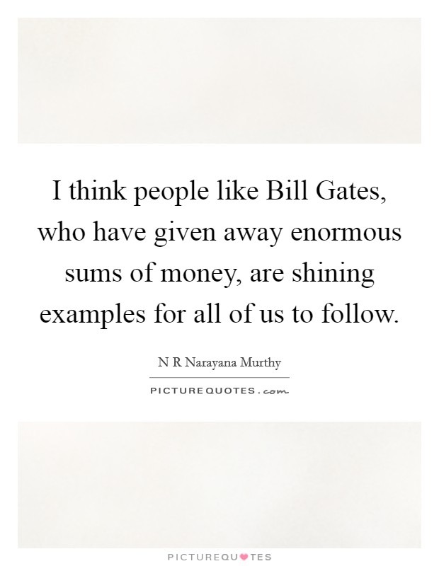 I think people like Bill Gates, who have given away enormous sums of money, are shining examples for all of us to follow. Picture Quote #1