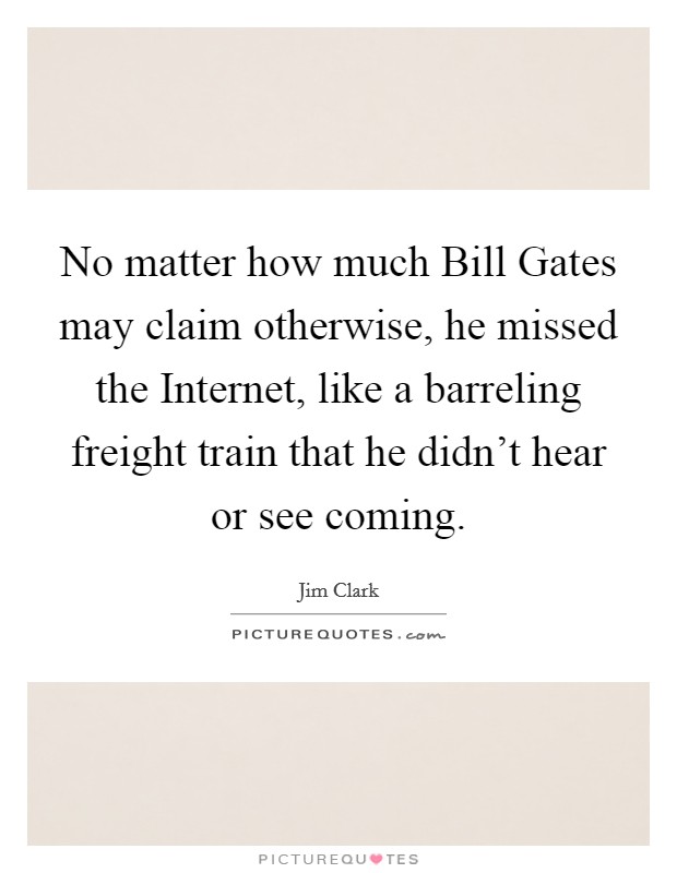 No matter how much Bill Gates may claim otherwise, he missed the Internet, like a barreling freight train that he didn't hear or see coming. Picture Quote #1