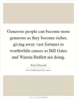 Generous people can become more generous as they become richer, giving away vast fortunes to worthwhile causes as Bill Gates and Warren Buffett are doing Picture Quote #1