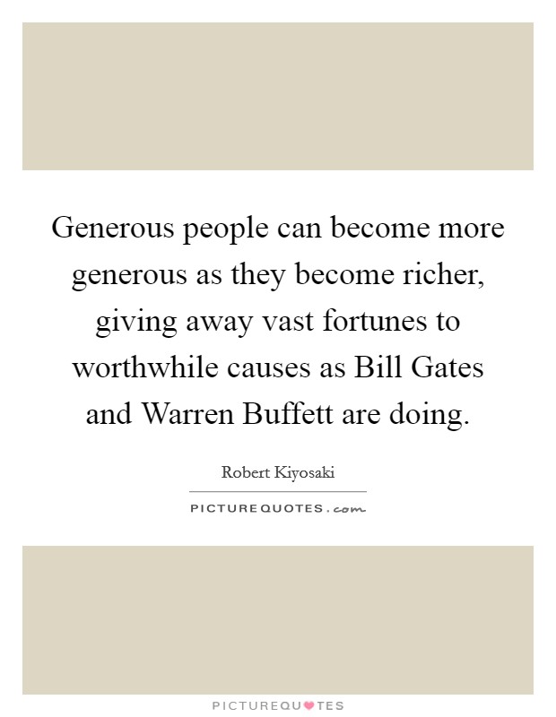 Generous people can become more generous as they become richer, giving away vast fortunes to worthwhile causes as Bill Gates and Warren Buffett are doing. Picture Quote #1
