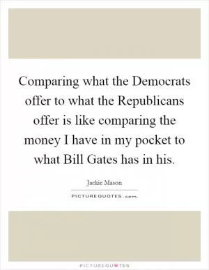 Comparing what the Democrats offer to what the Republicans offer is like comparing the money I have in my pocket to what Bill Gates has in his Picture Quote #1