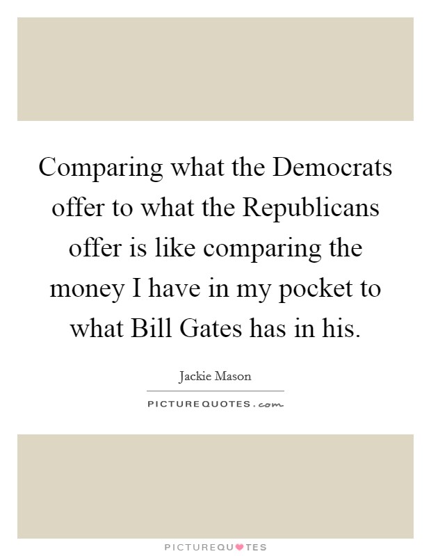 Comparing what the Democrats offer to what the Republicans offer is like comparing the money I have in my pocket to what Bill Gates has in his. Picture Quote #1