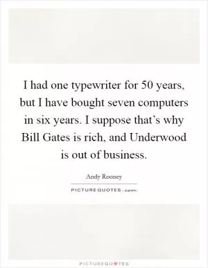 I had one typewriter for 50 years, but I have bought seven computers in six years. I suppose that’s why Bill Gates is rich, and Underwood is out of business Picture Quote #1