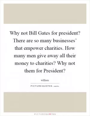 Why not Bill Gates for president? There are so many businesses’ that empower charities. How many men give away all their money to charities? Why not them for President? Picture Quote #1