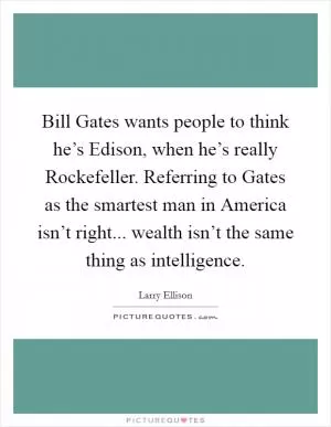Bill Gates wants people to think he’s Edison, when he’s really Rockefeller. Referring to Gates as the smartest man in America isn’t right... wealth isn’t the same thing as intelligence Picture Quote #1