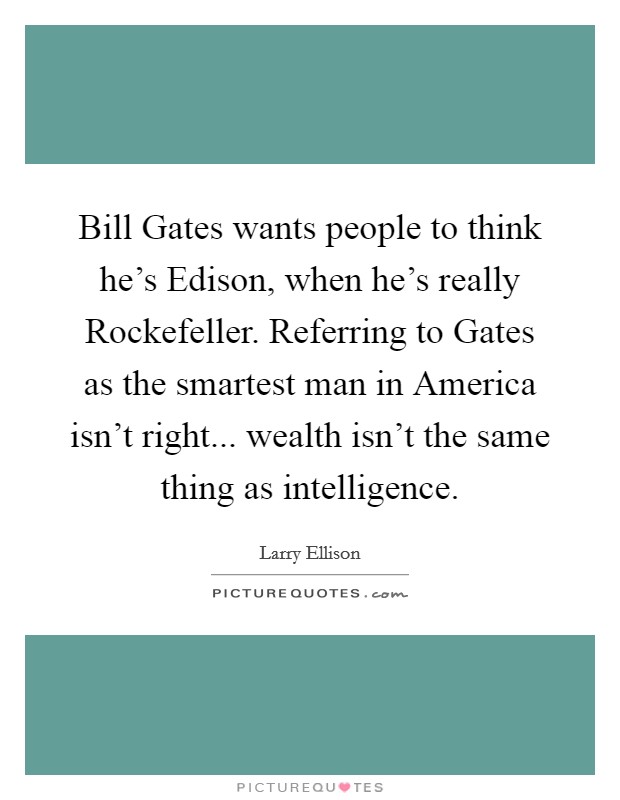 Bill Gates wants people to think he's Edison, when he's really Rockefeller. Referring to Gates as the smartest man in America isn't right... wealth isn't the same thing as intelligence. Picture Quote #1