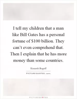 I tell my children that a man like Bill Gates has a personal fortune of $100 billion. They can’t even comprehend that. Then I explain that he has more money than some countries Picture Quote #1
