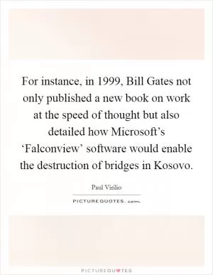 For instance, in 1999, Bill Gates not only published a new book on work at the speed of thought but also detailed how Microsoft’s ‘Falconview’ software would enable the destruction of bridges in Kosovo Picture Quote #1