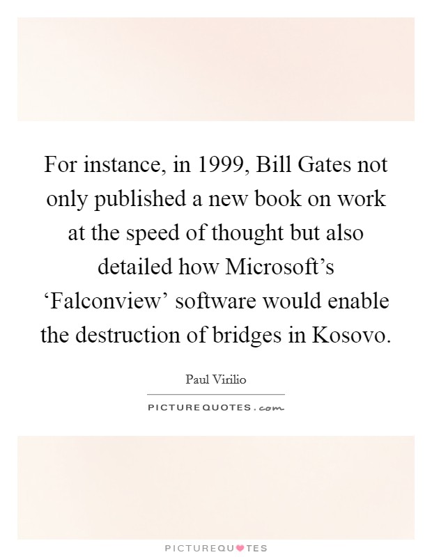 For instance, in 1999, Bill Gates not only published a new book on work at the speed of thought but also detailed how Microsoft's ‘Falconview' software would enable the destruction of bridges in Kosovo. Picture Quote #1