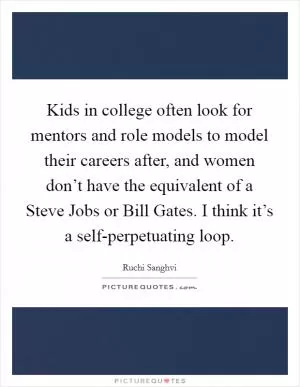 Kids in college often look for mentors and role models to model their careers after, and women don’t have the equivalent of a Steve Jobs or Bill Gates. I think it’s a self-perpetuating loop Picture Quote #1