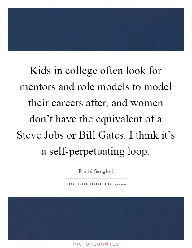 Kids in college often look for mentors and role models to model their careers after, and women don't have the equivalent of a Steve Jobs or Bill Gates. I think it's a self-perpetuating loop. Picture Quote #1