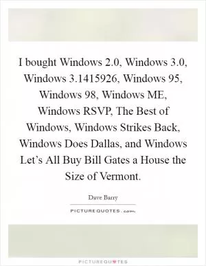 I bought Windows 2.0, Windows 3.0, Windows 3.1415926, Windows 95, Windows 98, Windows ME, Windows RSVP, The Best of Windows, Windows Strikes Back, Windows Does Dallas, and Windows Let’s All Buy Bill Gates a House the Size of Vermont Picture Quote #1