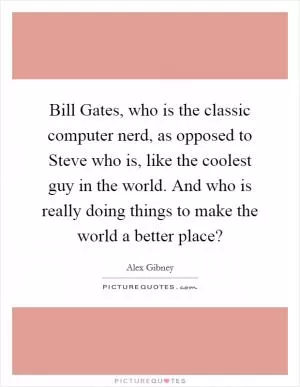 Bill Gates, who is the classic computer nerd, as opposed to Steve who is, like the coolest guy in the world. And who is really doing things to make the world a better place? Picture Quote #1