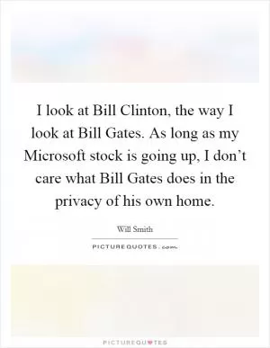 I look at Bill Clinton, the way I look at Bill Gates. As long as my Microsoft stock is going up, I don’t care what Bill Gates does in the privacy of his own home Picture Quote #1
