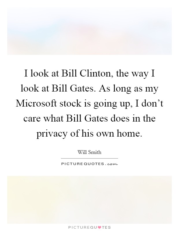 I look at Bill Clinton, the way I look at Bill Gates. As long as my Microsoft stock is going up, I don't care what Bill Gates does in the privacy of his own home. Picture Quote #1