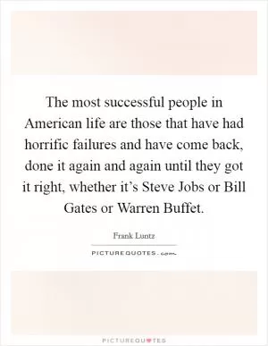 The most successful people in American life are those that have had horrific failures and have come back, done it again and again until they got it right, whether it’s Steve Jobs or Bill Gates or Warren Buffet Picture Quote #1