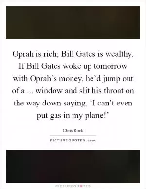 Oprah is rich; Bill Gates is wealthy. If Bill Gates woke up tomorrow with Oprah’s money, he’d jump out of a ... window and slit his throat on the way down saying, ‘I can’t even put gas in my plane!’ Picture Quote #1