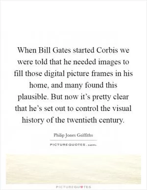When Bill Gates started Corbis we were told that he needed images to fill those digital picture frames in his home, and many found this plausible. But now it’s pretty clear that he’s set out to control the visual history of the twentieth century Picture Quote #1