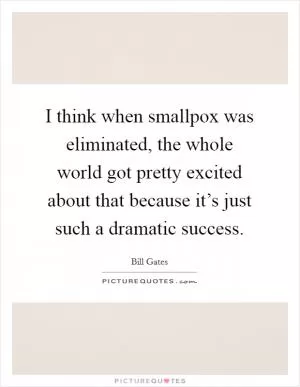 I think when smallpox was eliminated, the whole world got pretty excited about that because it’s just such a dramatic success Picture Quote #1