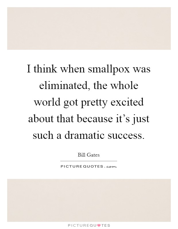 I think when smallpox was eliminated, the whole world got pretty excited about that because it's just such a dramatic success. Picture Quote #1