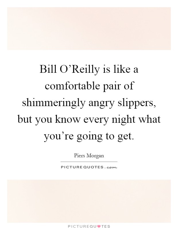 Bill O'Reilly is like a comfortable pair of shimmeringly angry slippers, but you know every night what you're going to get. Picture Quote #1