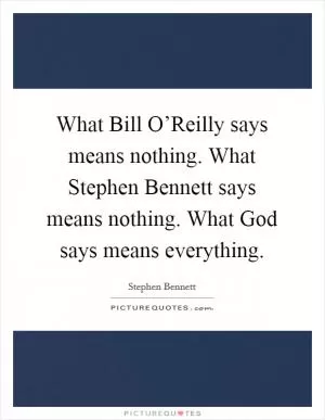 What Bill O’Reilly says means nothing. What Stephen Bennett says means nothing. What God says means everything Picture Quote #1