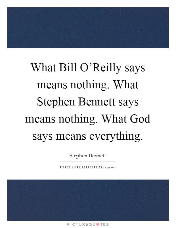 What Bill O'Reilly says means nothing. What Stephen Bennett says means nothing. What God says means everything. Picture Quote #1