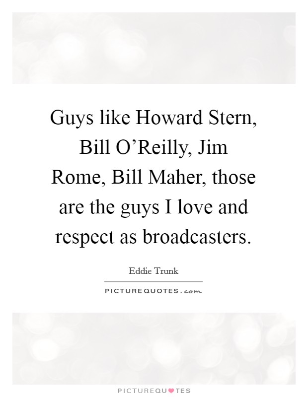 Guys like Howard Stern, Bill O'Reilly, Jim Rome, Bill Maher, those are the guys I love and respect as broadcasters. Picture Quote #1