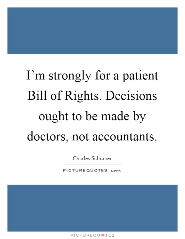 I'm strongly for a patient Bill of Rights. Decisions ought to be made by doctors, not accountants. Picture Quote #1