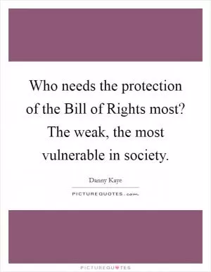 Who needs the protection of the Bill of Rights most? The weak, the most vulnerable in society Picture Quote #1