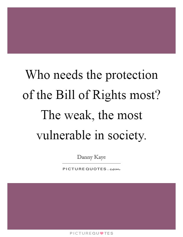 Who needs the protection of the Bill of Rights most? The weak, the most vulnerable in society. Picture Quote #1