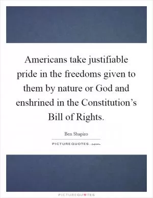 Americans take justifiable pride in the freedoms given to them by nature or God and enshrined in the Constitution’s Bill of Rights Picture Quote #1