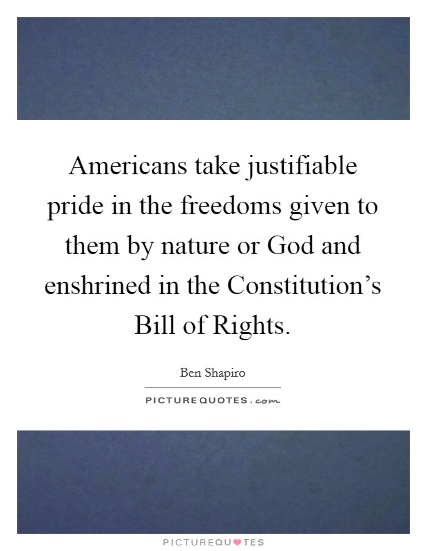 Americans take justifiable pride in the freedoms given to them by nature or God and enshrined in the Constitution's Bill of Rights. Picture Quote #1